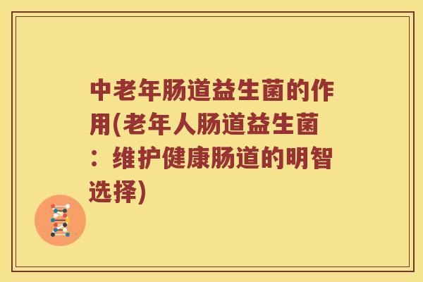 中老年肠道益生菌的作用(老年人肠道益生菌：维护健康肠道的明智选择)