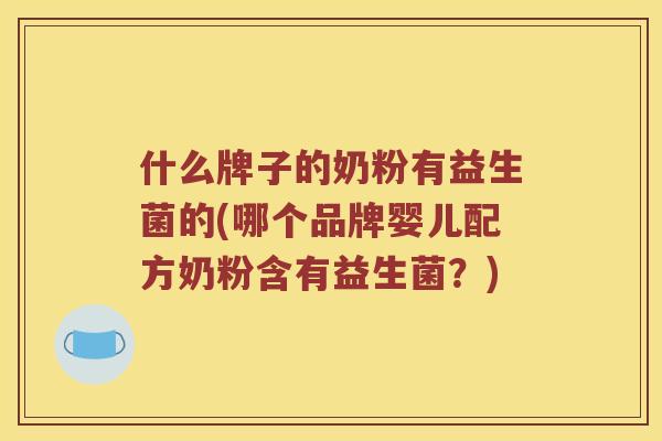 什么牌子的奶粉有益生菌的(哪个品牌婴儿配方奶粉含有益生菌？)