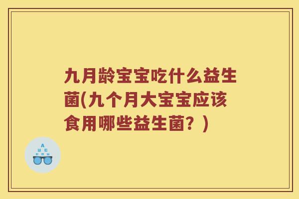九月龄宝宝吃什么益生菌(九个月大宝宝应该食用哪些益生菌？)