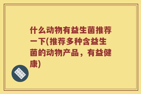 什么动物有益生菌推荐一下(推荐多种含益生菌的动物产品，有益健康)
