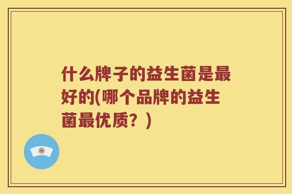 什么牌子的益生菌是好的(哪个品牌的益生菌优质?) 什么牌子的益生菌是好的(哪个品牌的益生菌优质?)