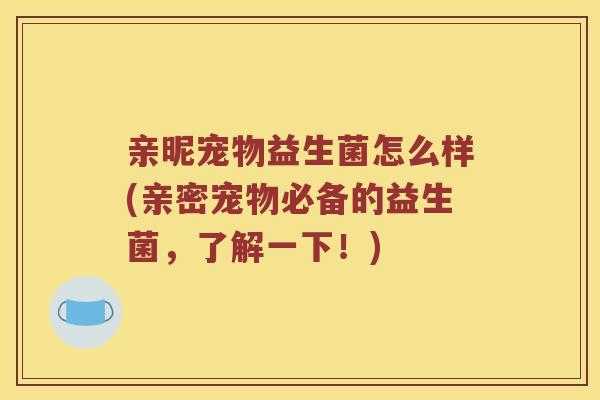 亲昵宠物益生菌怎么样(亲密宠物必备的益生菌，了解一下！)