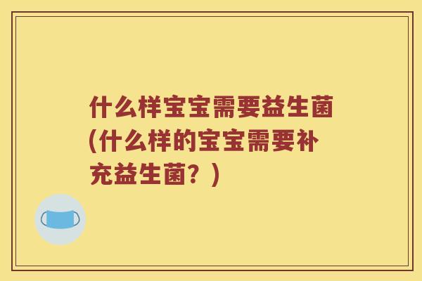 什么样宝宝需要益生菌(什么样的宝宝需要补充益生菌?) 什么样宝宝需要益生菌(什么样的宝宝需要补充益生菌?)