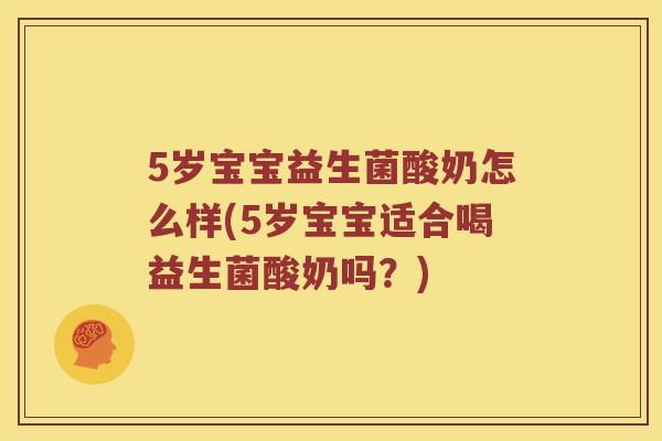 5岁宝宝益生菌酸奶怎么样(5岁宝宝适合喝益生菌酸奶吗？)