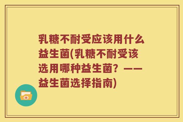 乳糖不耐受应该用什么益生菌(乳糖不耐受该选用哪种益生菌？——益生菌选择指南)