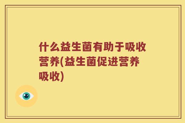 什么益生菌有助于吸收营养(益生菌促进营养吸收)