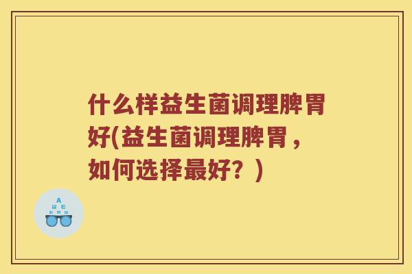 什么样益生菌调理脾胃好(益生菌调理脾胃，如何选择最好？)