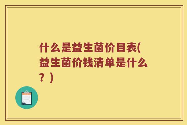 什么是益生菌价目表(益生菌价钱清单是什么？)
