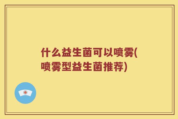 什么益生菌可以喷雾(喷雾型益生菌推荐)