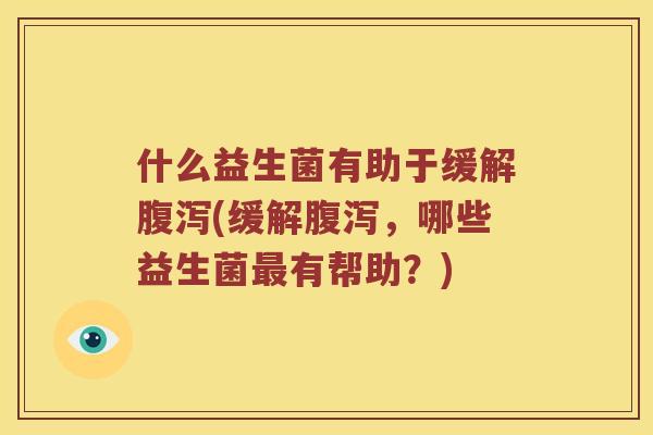 什么益生菌有助于缓解腹泻(缓解腹泻，哪些益生菌最有帮助？)