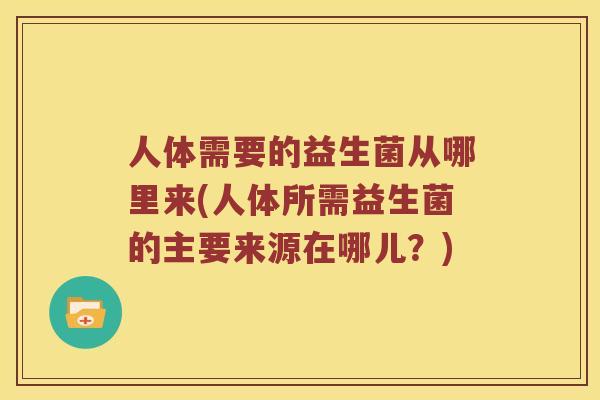 人体需要的益生菌从哪里来(人体所需益生菌的主要来源在哪儿?) 人体需要的益生菌从哪里来(人体所需益生菌的主要来源在哪儿?)