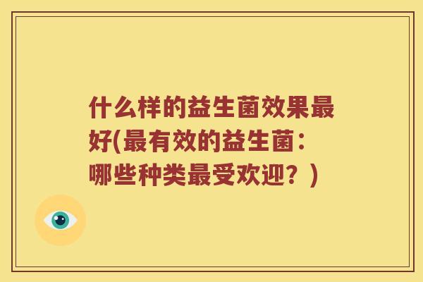 什么样的益生菌效果最好(最有效的益生菌：哪些种类最受欢迎？)