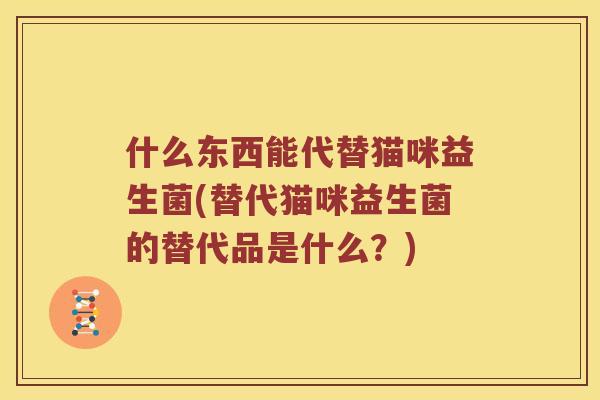 什么东西能代替猫咪益生菌(替代猫咪益生菌的替代品是什么？)