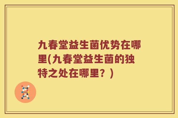 九春堂益生菌优势在哪里(九春堂益生菌的独特之处在哪里？)