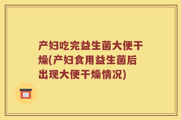 产妇吃完益生菌大便干燥(产妇食用益生菌后出现大便干燥情况)
