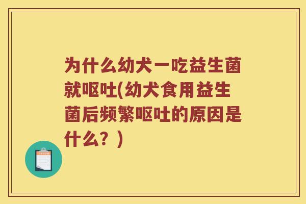 为什么幼犬一吃益生菌就呕吐(幼犬食用益生菌后频繁呕吐的原因是什么？)