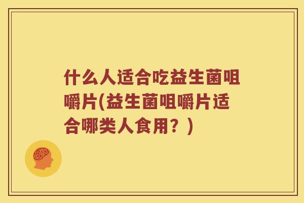 什么人适合吃益生菌咀嚼片(益生菌咀嚼片适合哪类人食用？)
