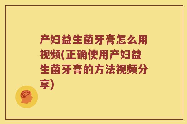 产妇益生菌牙膏怎么用视频(正确使用产妇益生菌牙膏的方法视频分享)