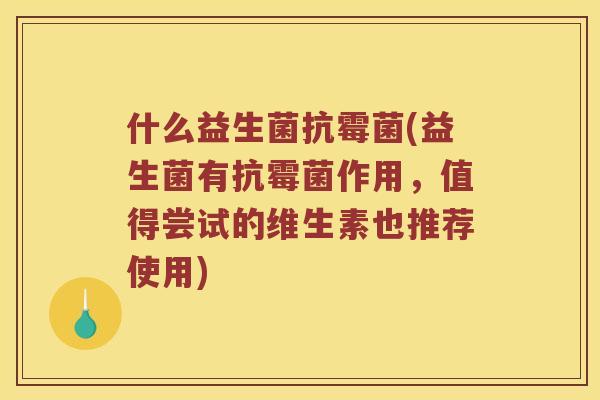 什么益生菌抗霉菌(益生菌有抗霉菌作用，值得尝试的维生素也推荐使用)