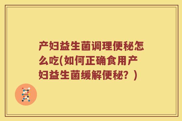 产妇益生菌调理便秘怎么吃(如何正确食用产妇益生菌缓解便秘？)