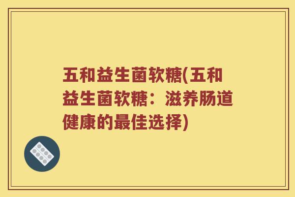 五和益生菌软糖(五和益生菌软糖：滋养肠道健康的最佳选择)