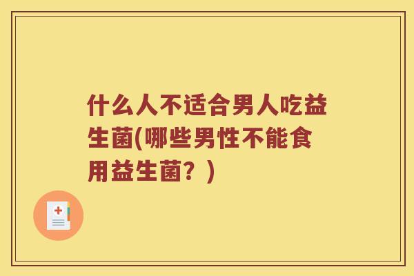 什么人不适合男人吃益生菌(哪些男性不能食用益生菌？)
