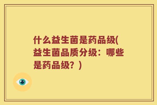 什么益生菌是药品级(益生菌品质分级：哪些是药品级？)