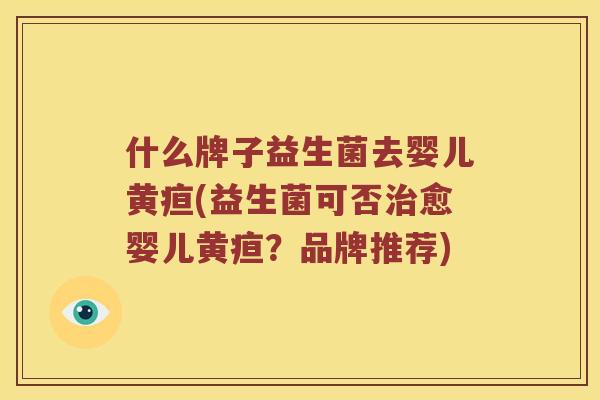 什么牌子益生菌去婴儿黄疸(益生菌可否治愈婴儿黄疸？品牌推荐)