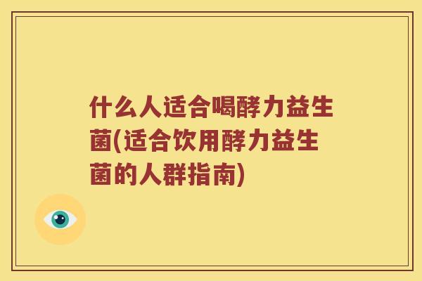 什么人适合喝酵力益生菌(适合饮用酵力益生菌的人群指南)