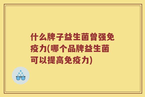 什么牌子益生菌曾强免疫力(哪个品牌益生菌可以提高免疫力)