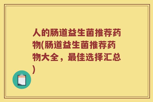 人的肠道益生菌推荐药物(肠道益生菌推荐药物大全，最佳选择汇总)