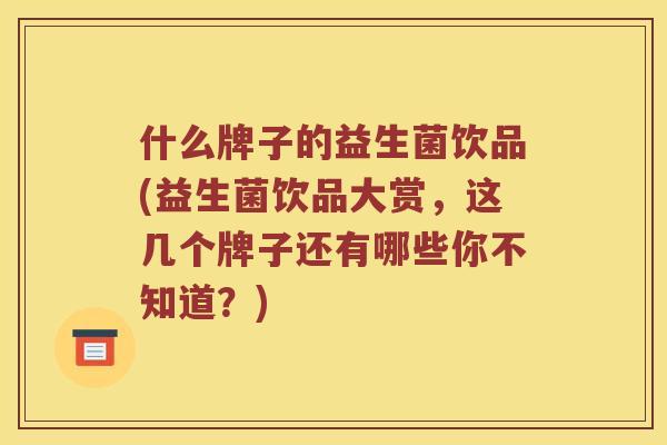 什么牌子的益生菌饮品(益生菌饮品大赏，这几个牌子还有哪些你不知道？)