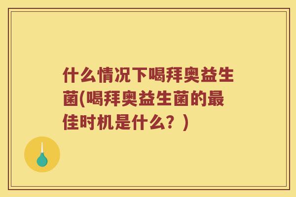 什么情况下喝拜奥益生菌(喝拜奥益生菌的最佳时机是什么？)