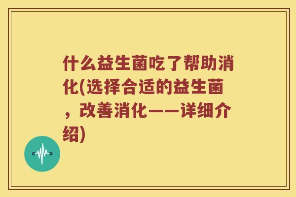 什么益生菌吃了帮助消化(选择合适的益生菌，改善消化——详细介绍)
