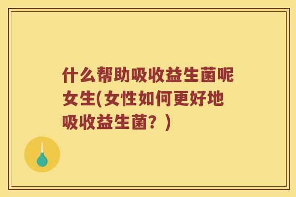 什么帮助吸收益生菌呢女生(女性如何更好地吸收益生菌？)
