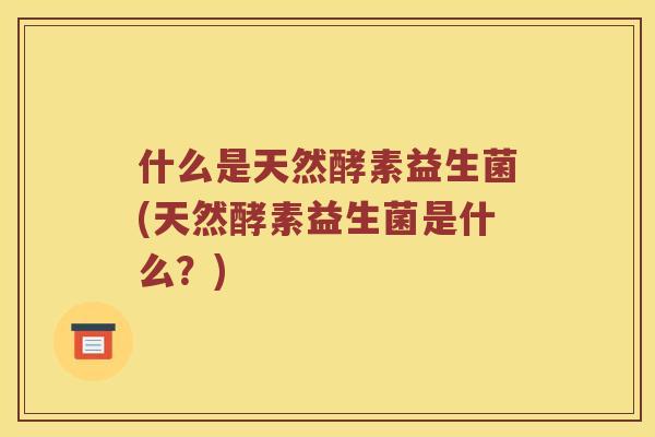什么是天然酵素益生菌(天然酵素益生菌是什么？)