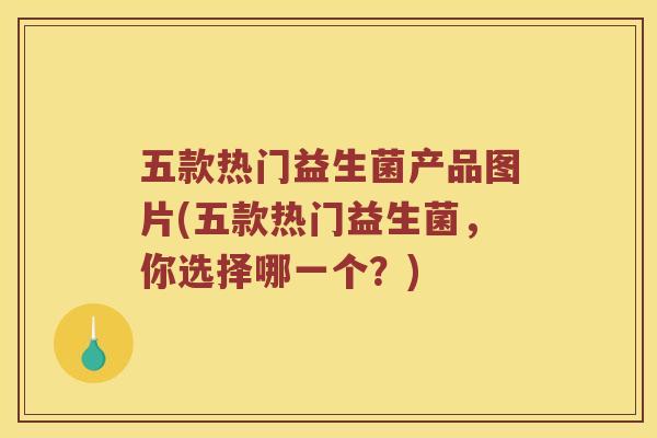 五款热门益生菌产品图片(五款热门益生菌，你选择哪一个？)