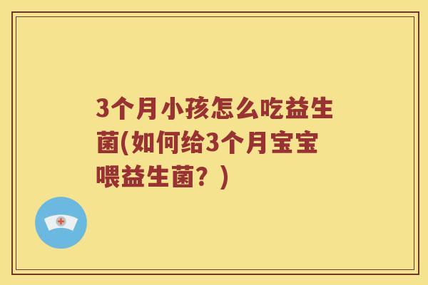 3个月小孩怎么吃益生菌(如何给3个月宝宝喂益生菌？)