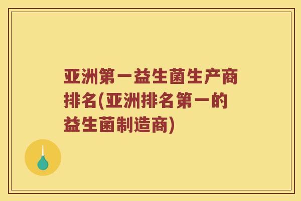 亚洲第一益生菌生产商排名(亚洲排名第一的益生菌制造商)