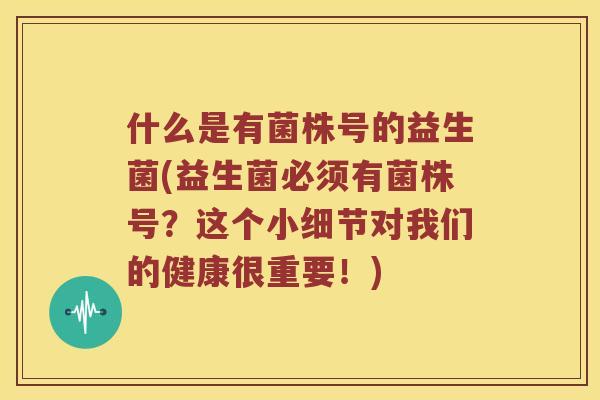 什么是有菌株号的益生菌(益生菌必须有菌株号？这个小细节对我们的健康很重要！)