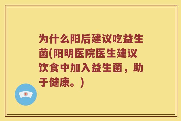 为什么阳后建议吃益生菌(阳明医院医生建议饮食中加入益生菌，助于健康。)