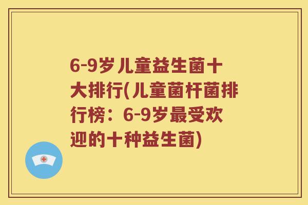 6-9岁儿童益生菌十大排行(儿童菌杆菌排行榜:6-9岁受欢迎的十种益生菌) 6-9岁儿童益生菌十大排行(儿童菌杆菌排行榜:6-9岁受欢迎的十种益生菌)