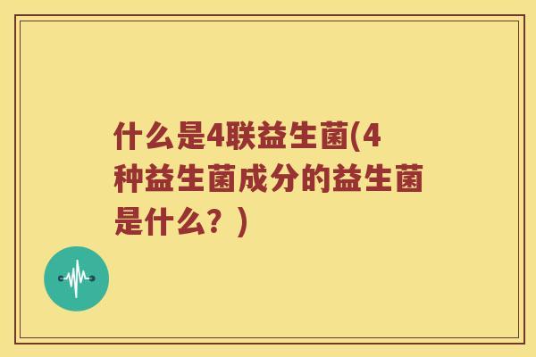 什么是4联益生菌(4种益生菌成分的益生菌是什么？)