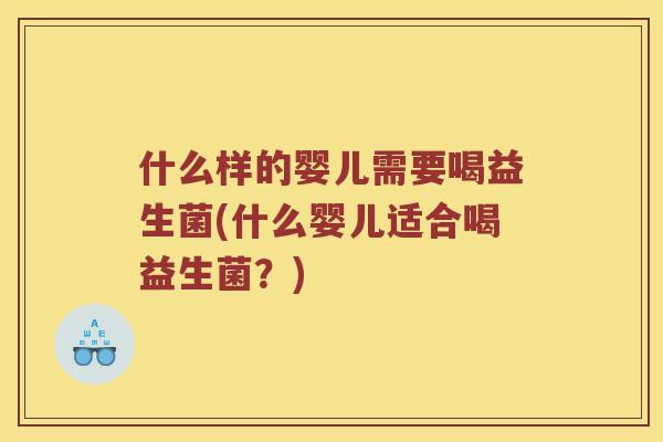 什么样的婴儿需要喝益生菌(什么婴儿适合喝益生菌？)
