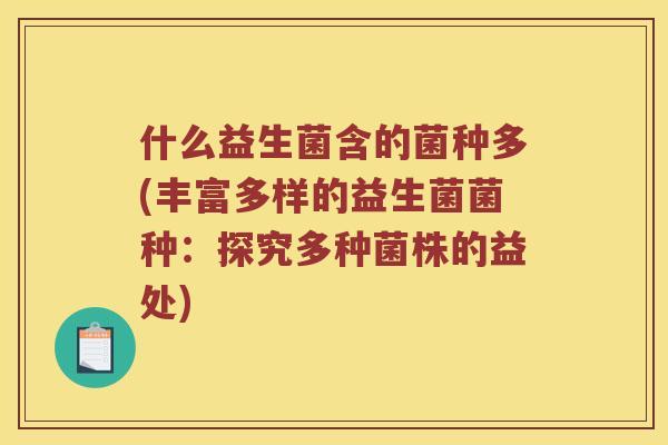 什么益生菌含的菌种多(丰富多样的益生菌菌种：探究多种菌株的益处)
