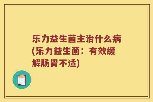 乐力益生菌主什么(乐力益生菌:有效缓解肠胃不适) 乐力益生菌主什么(乐力益生菌:有效缓解肠胃不适)