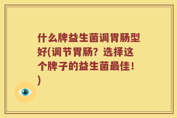 什么牌益生菌调胃肠型好(调节胃肠？选择这个牌子的益生菌最佳！)