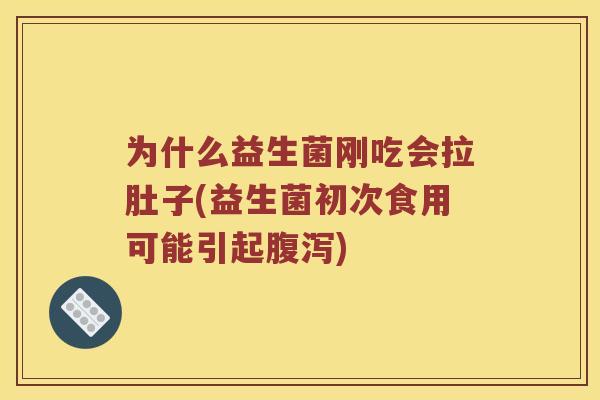为什么益生菌刚吃会拉肚子(益生菌初次食用可能引起腹泻)