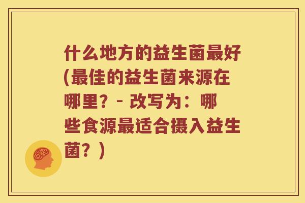 什么地方的益生菌最好(最佳的益生菌来源在哪里？- 改写为：哪些食源最适合摄入益生菌？)