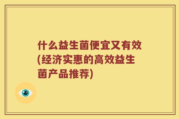 什么益生菌便宜又有效(经济实惠的高效益生菌产品推荐)